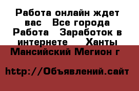 Работа онлайн ждет вас - Все города Работа » Заработок в интернете   . Ханты-Мансийский,Мегион г.